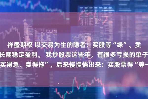 祥盛期权 以交易为生的隐者：买股等“绿”、卖股抢“快”，这招让我长期稳定盈利。 我炒股票这些年，有很多亏损的单子就是因为“买得急、卖得拖”，后来慢慢悟出来：买股票得“等一等”，卖股票得“果断”，这帮我避开