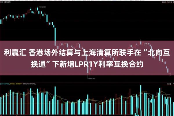利赢汇 香港场外结算与上海清算所联手在“北向互换通”下新增LPR1Y利率互换合约