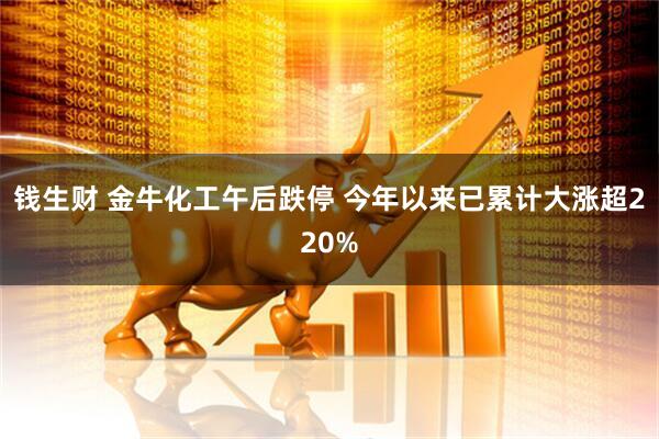 钱生财 金牛化工午后跌停 今年以来已累计大涨超220%