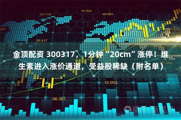 金顶配资 300317，1分钟“20cm”涨停！维生素进入涨价通道，受益股稀缺（附名单）