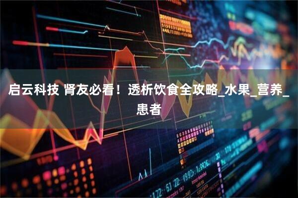 启云科技 肾友必看！透析饮食全攻略_水果_营养_患者