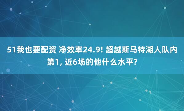 51我也要配资 净效率24.9! 超越斯马特湖人队内第1, 近6场的他什么水平?