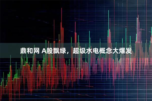 鼎和网 A股飘绿，超级水电概念大爆发