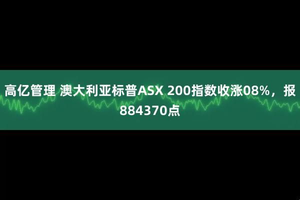高亿管理 澳大利亚标普ASX 200指数收涨08%，报884370点