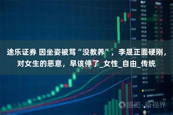 途乐证券 因坐姿被骂“没教养”，李晟正面硬刚，对女生的恶意，早该停了_女性_自由_传统