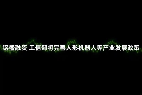 镕盛融资 工信部将完善人形机器人等产业发展政策