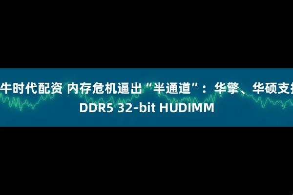 大牛时代配资 内存危机逼出“半通道”：华擎、华硕支持 DDR5 32-bit HUDIMM