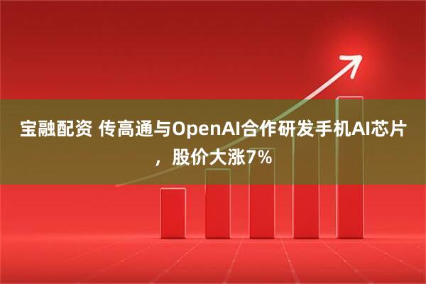 宝融配资 传高通与OpenAI合作研发手机AI芯片，股价大涨7%