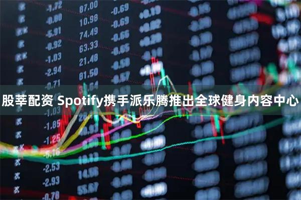 股莘配资 Spotify携手派乐腾推出全球健身内容中心