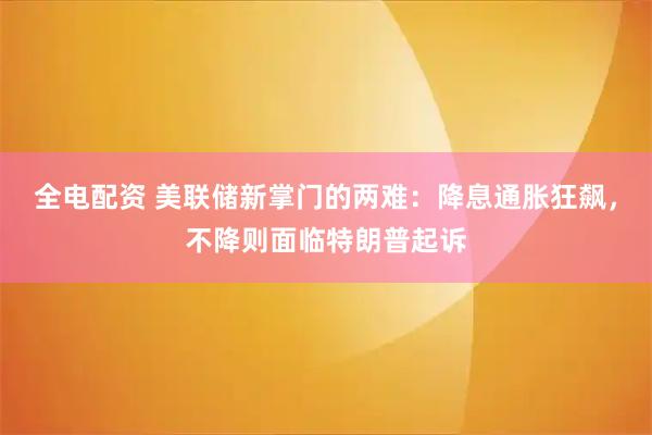 全电配资 美联储新掌门的两难：降息通胀狂飙，不降则面临特朗普起诉