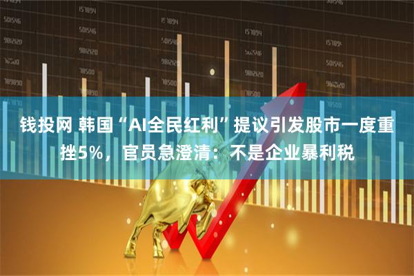 钱投网 韩国“AI全民红利”提议引发股市一度重挫5%，官员急澄清：不是企业暴利税