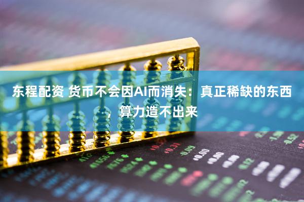 东程配资 货币不会因AI而消失：真正稀缺的东西，算力造不出来