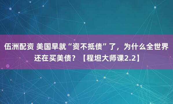 伍洲配资 美国早就“资不抵债”了，为什么全世界还在买美债？【程坦大师课2.2】