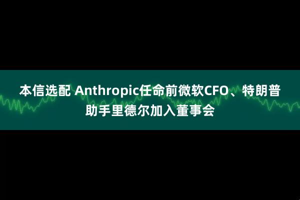 本信选配 Anthropic任命前微软CFO、特朗普助手里德尔加入董事会