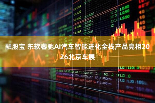 融股宝 东软睿驰AI汽车智能进化全栈产品亮相2026北京车展