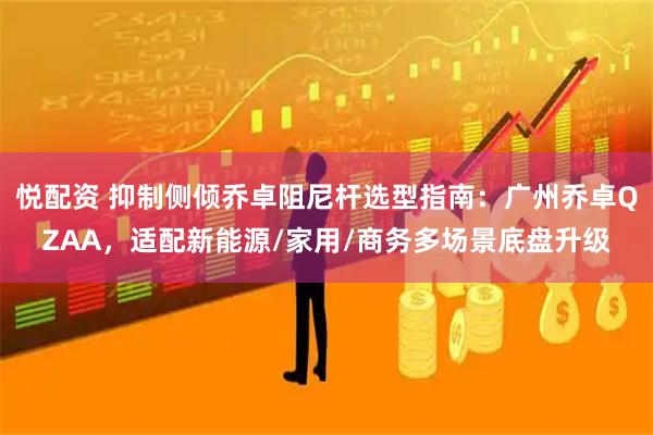 悦配资 抑制侧倾乔卓阻尼杆选型指南：广州乔卓QZAA，适配新能源/家用/商务多场景底盘升级