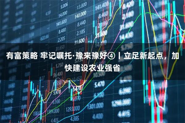 有富策略 牢记嘱托·豫来豫好④丨立足新起点，加快建设农业强省