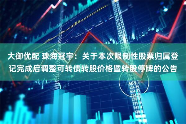 大御优配 珠海冠宇：关于本次限制性股票归属登记完成后调整可转债转股价格暨转股停牌的公告