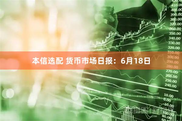 本信选配 货币市场日报：6月18日