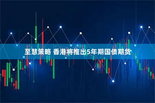 至慧策略 香港将推出5年期国债期货