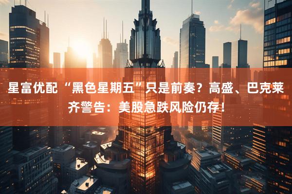 星富优配 “黑色星期五”只是前奏？高盛、巴克莱齐警告：美股急跌风险仍存！