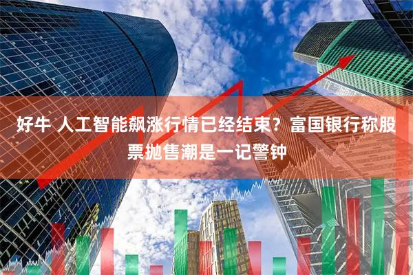 好牛 人工智能飙涨行情已经结束？富国银行称股票抛售潮是一记警钟