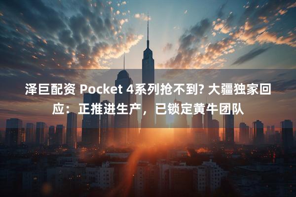 泽巨配资 Pocket 4系列抢不到? 大疆独家回应：正推进生产，已锁定黄牛团队
