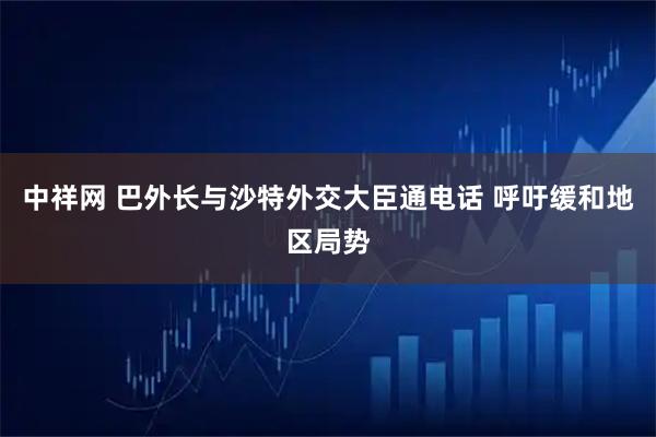中祥网 巴外长与沙特外交大臣通电话 呼吁缓和地区局势
