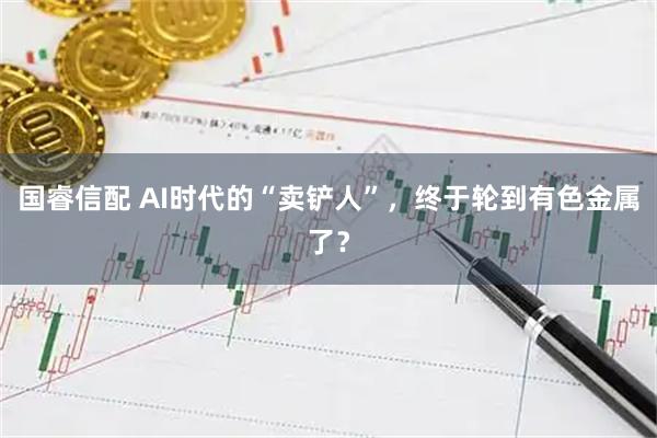 国睿信配 AI时代的“卖铲人”，终于轮到有色金属了？