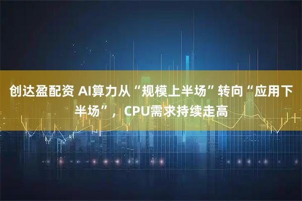 创达盈配资 AI算力从“规模上半场”转向“应用下半场”，CPU需求持续走高