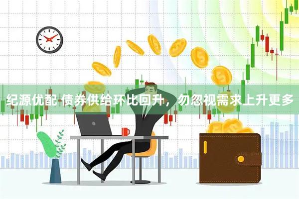 纪源优配 债券供给环比回升，勿忽视需求上升更多