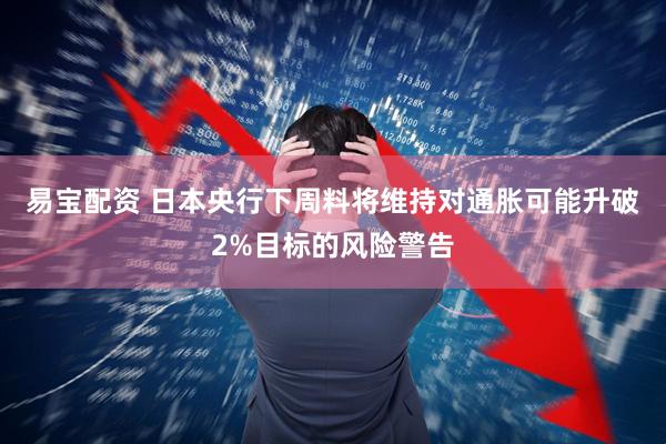 易宝配资 日本央行下周料将维持对通胀可能升破2%目标的风险警告
