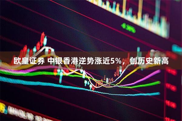 欧皇证券 中银香港逆势涨近5%，创历史新高