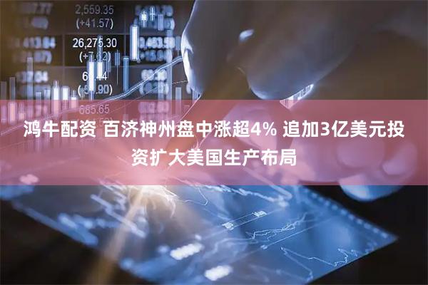 鸿牛配资 百济神州盘中涨超4% 追加3亿美元投资扩大美国生产布局
