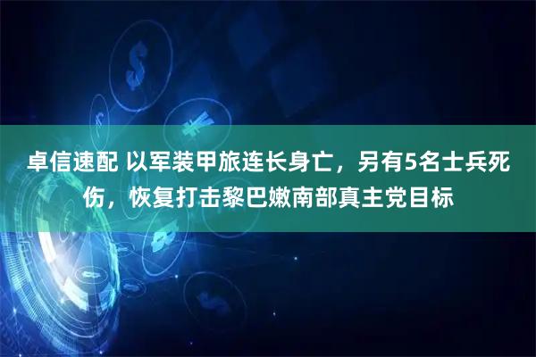 卓信速配 以军装甲旅连长身亡，另有5名士兵死伤，恢复打击黎巴嫩南部真主党目标