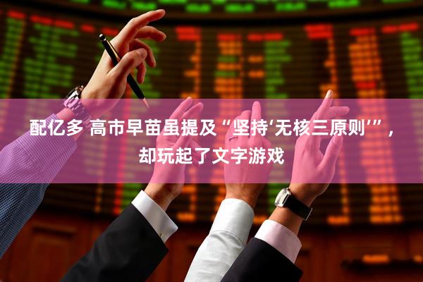 配亿多 高市早苗虽提及“坚持‘无核三原则’”，却玩起了文字游戏