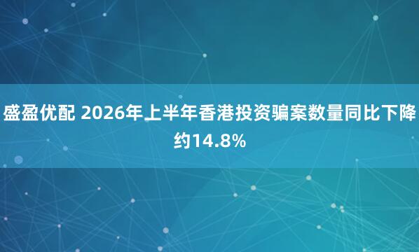 盛盈优配 2026年上半年香港投资骗案数量同比下降约14.8%